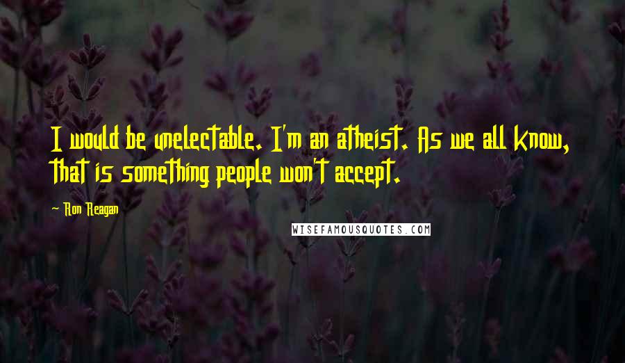 Ron Reagan Quotes: I would be unelectable. I'm an atheist. As we all know, that is something people won't accept.