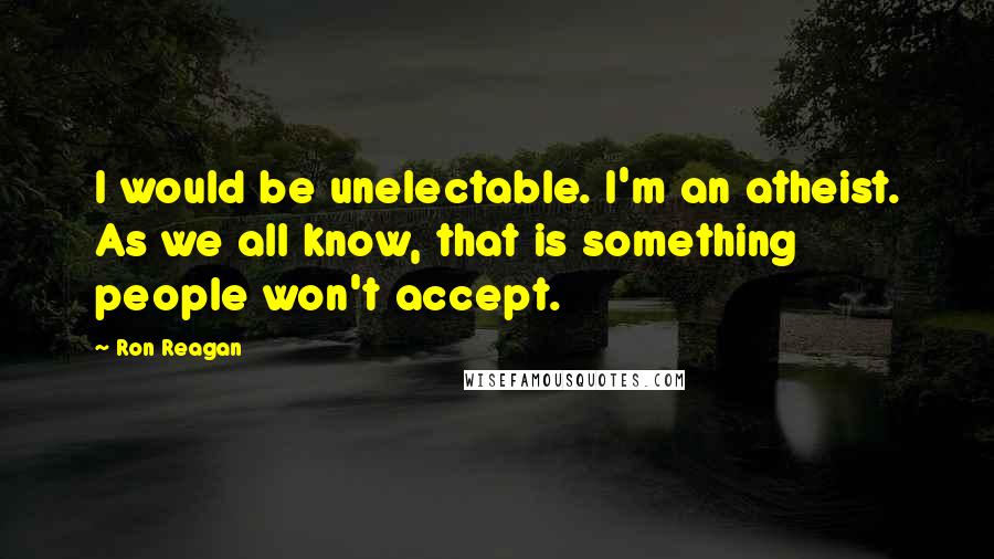 Ron Reagan Quotes: I would be unelectable. I'm an atheist. As we all know, that is something people won't accept.