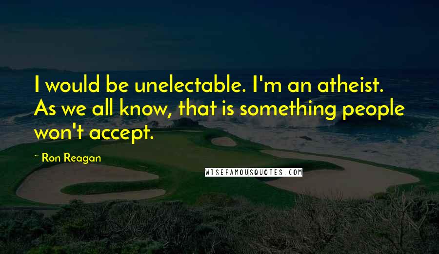 Ron Reagan Quotes: I would be unelectable. I'm an atheist. As we all know, that is something people won't accept.