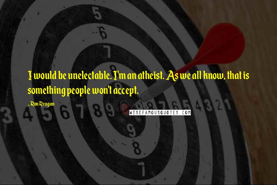 Ron Reagan Quotes: I would be unelectable. I'm an atheist. As we all know, that is something people won't accept.