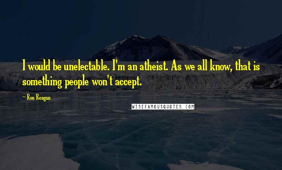 Ron Reagan Quotes: I would be unelectable. I'm an atheist. As we all know, that is something people won't accept.