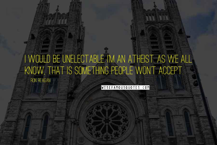 Ron Reagan Quotes: I would be unelectable. I'm an atheist. As we all know, that is something people won't accept.