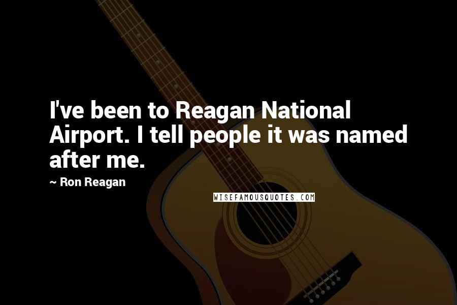 Ron Reagan Quotes: I've been to Reagan National Airport. I tell people it was named after me.