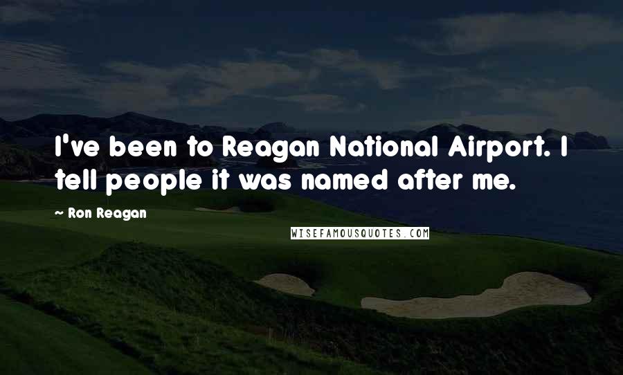 Ron Reagan Quotes: I've been to Reagan National Airport. I tell people it was named after me.