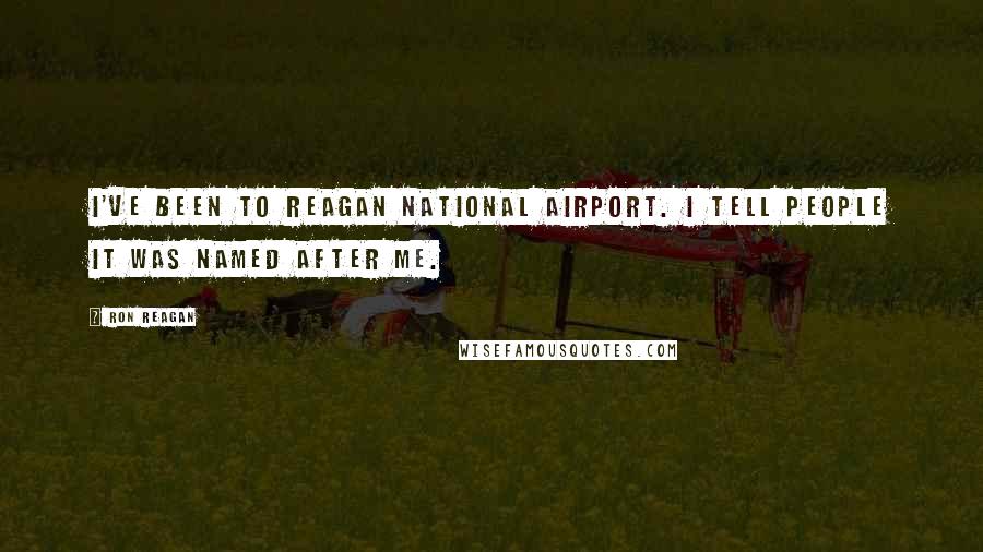 Ron Reagan Quotes: I've been to Reagan National Airport. I tell people it was named after me.
