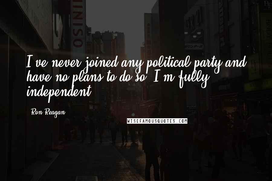 Ron Reagan Quotes: I've never joined any political party and have no plans to do so. I'm fully independent.