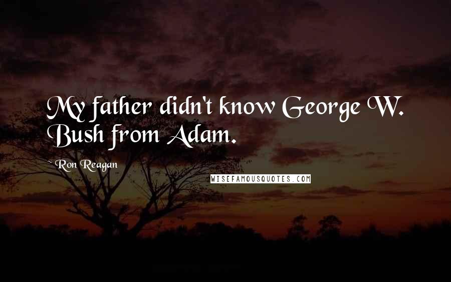 Ron Reagan Quotes: My father didn't know George W. Bush from Adam.