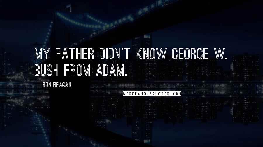 Ron Reagan Quotes: My father didn't know George W. Bush from Adam.
