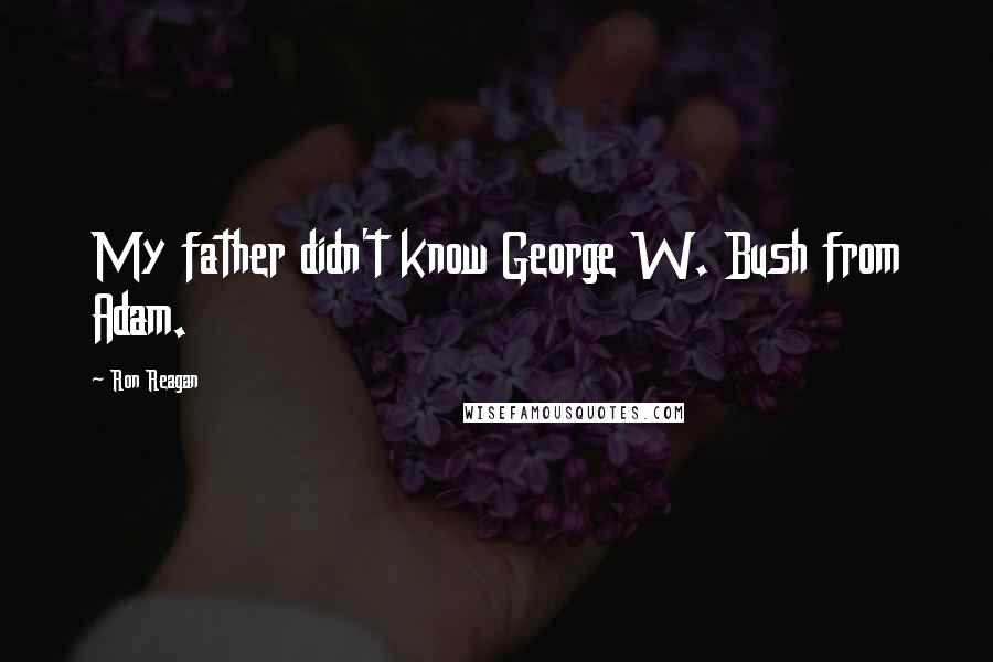 Ron Reagan Quotes: My father didn't know George W. Bush from Adam.