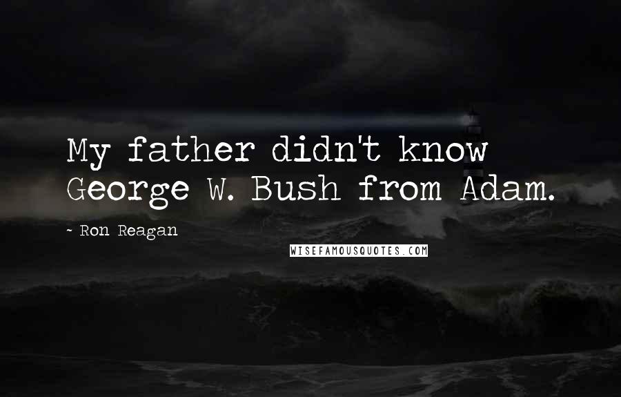 Ron Reagan Quotes: My father didn't know George W. Bush from Adam.