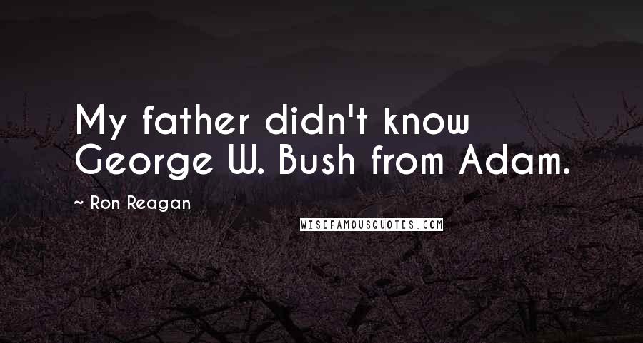 Ron Reagan Quotes: My father didn't know George W. Bush from Adam.