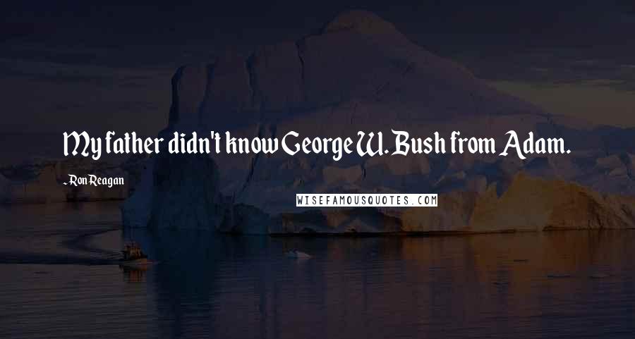 Ron Reagan Quotes: My father didn't know George W. Bush from Adam.
