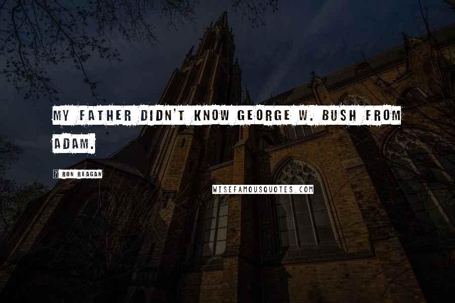 Ron Reagan Quotes: My father didn't know George W. Bush from Adam.