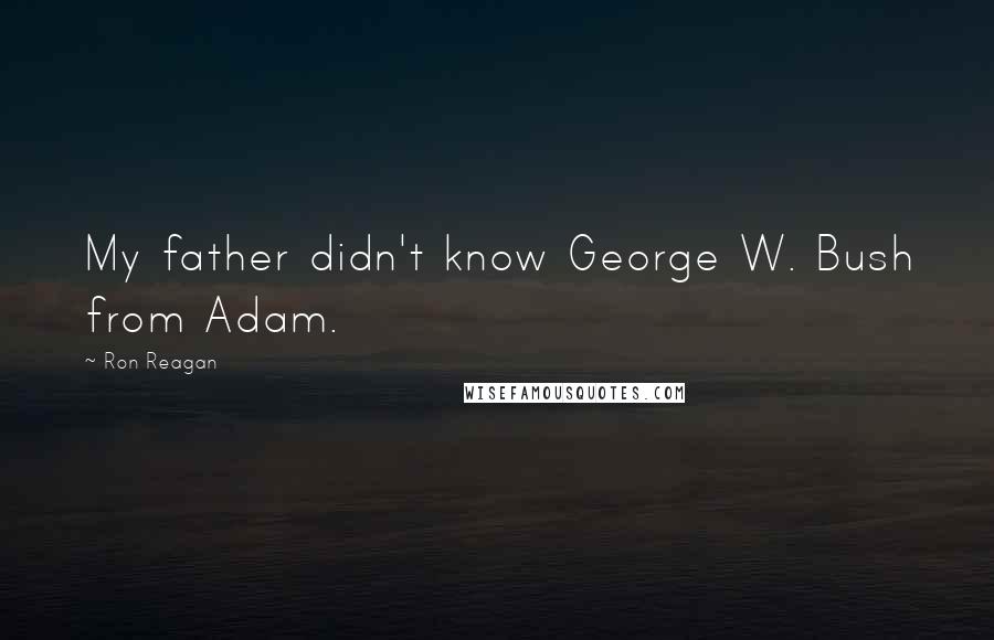 Ron Reagan Quotes: My father didn't know George W. Bush from Adam.