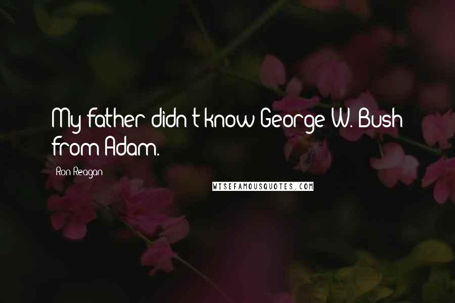 Ron Reagan Quotes: My father didn't know George W. Bush from Adam.