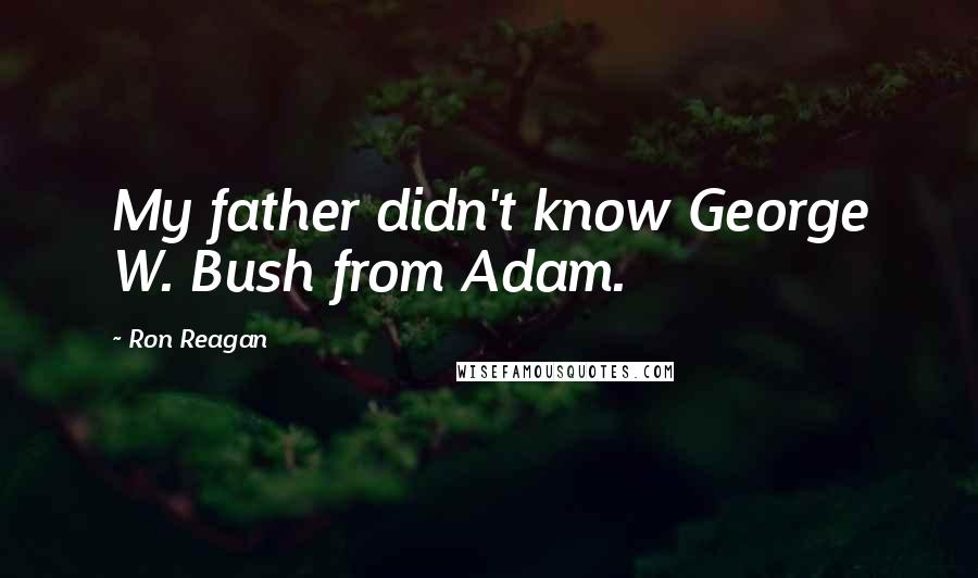 Ron Reagan Quotes: My father didn't know George W. Bush from Adam.