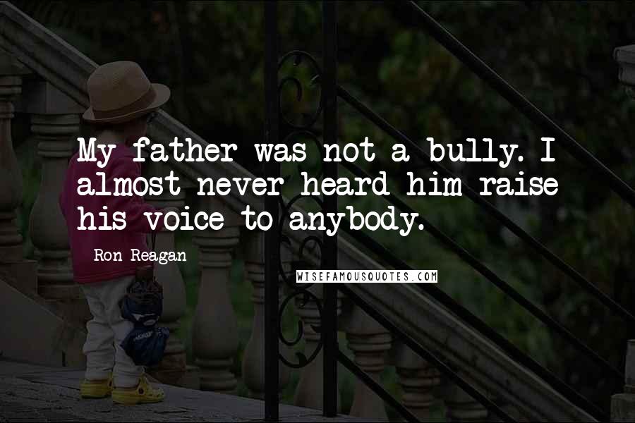 Ron Reagan Quotes: My father was not a bully. I almost never heard him raise his voice to anybody.