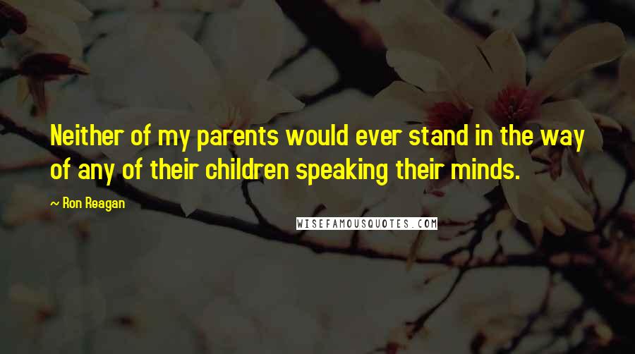 Ron Reagan Quotes: Neither of my parents would ever stand in the way of any of their children speaking their minds.