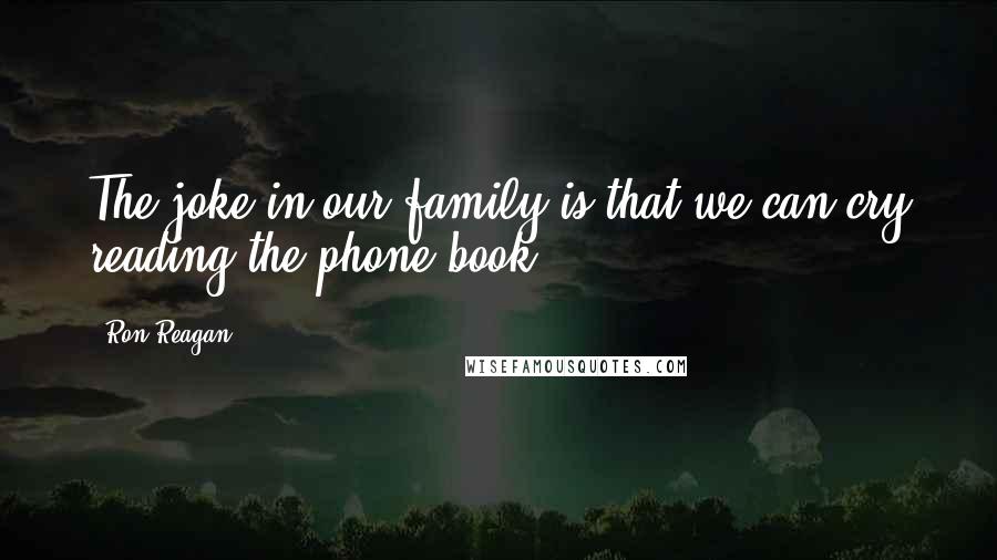 Ron Reagan Quotes: The joke in our family is that we can cry reading the phone book.