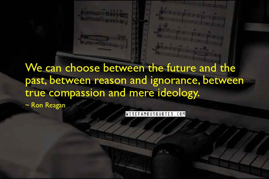 Ron Reagan Quotes: We can choose between the future and the past, between reason and ignorance, between true compassion and mere ideology.