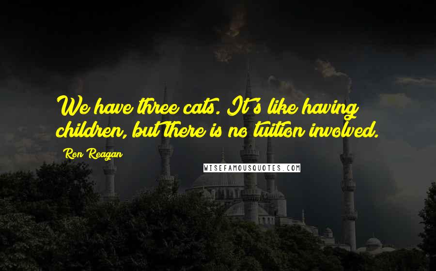 Ron Reagan Quotes: We have three cats. It's like having children, but there is no tuition involved.