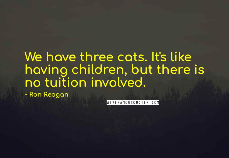 Ron Reagan Quotes: We have three cats. It's like having children, but there is no tuition involved.