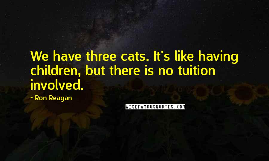 Ron Reagan Quotes: We have three cats. It's like having children, but there is no tuition involved.