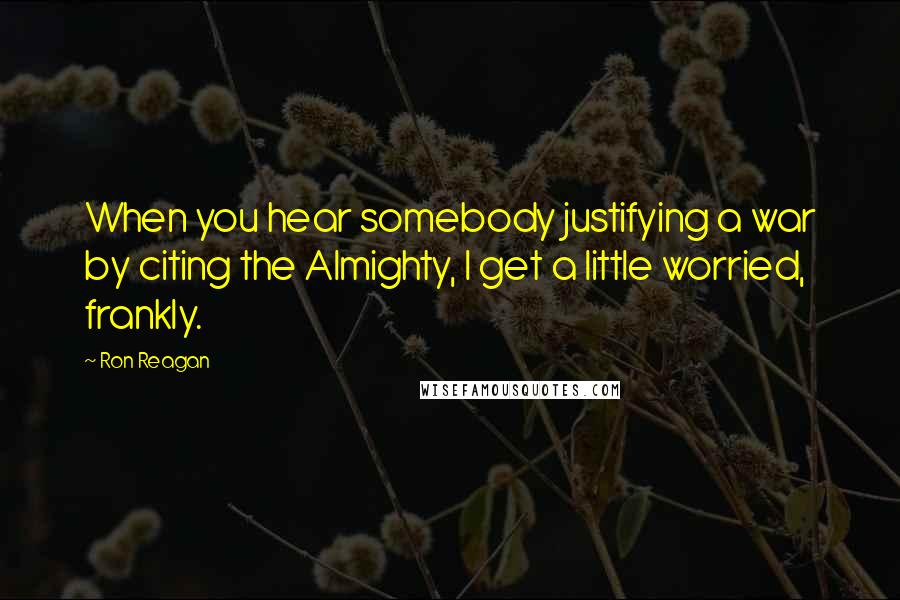 Ron Reagan Quotes: When you hear somebody justifying a war by citing the Almighty, I get a little worried, frankly.