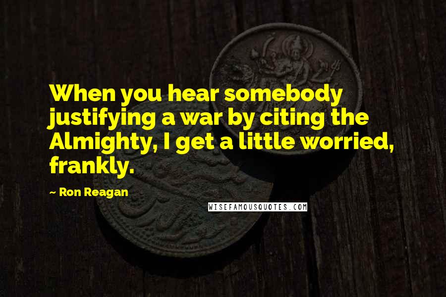Ron Reagan Quotes: When you hear somebody justifying a war by citing the Almighty, I get a little worried, frankly.