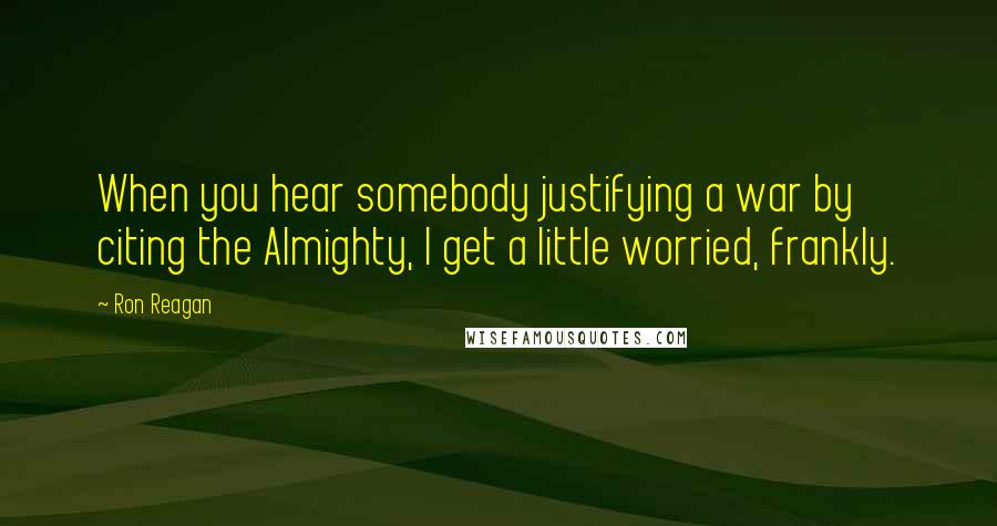 Ron Reagan Quotes: When you hear somebody justifying a war by citing the Almighty, I get a little worried, frankly.