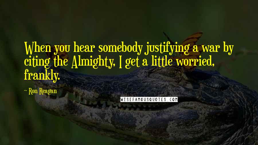 Ron Reagan Quotes: When you hear somebody justifying a war by citing the Almighty, I get a little worried, frankly.