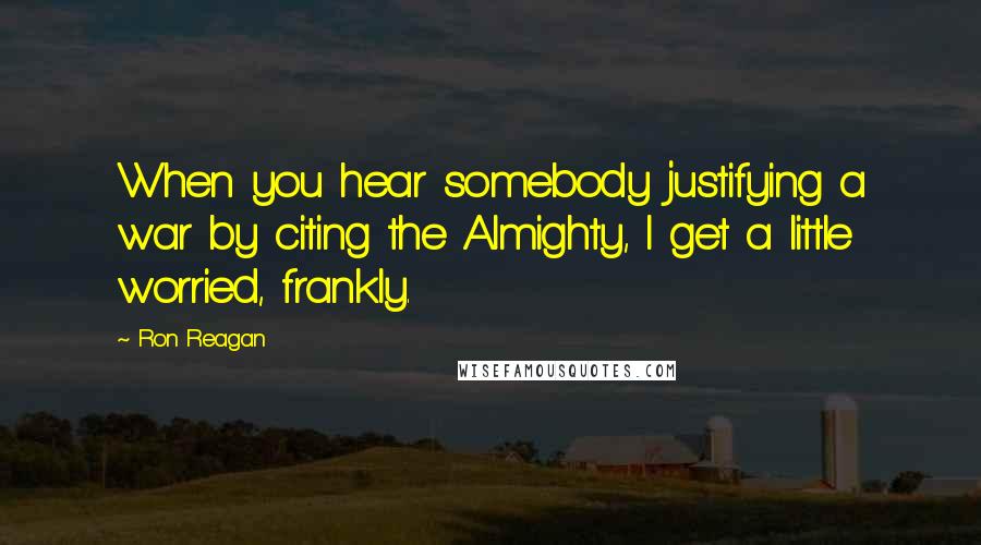 Ron Reagan Quotes: When you hear somebody justifying a war by citing the Almighty, I get a little worried, frankly.