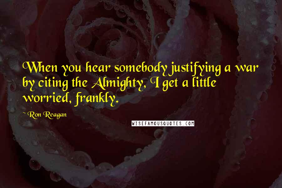 Ron Reagan Quotes: When you hear somebody justifying a war by citing the Almighty, I get a little worried, frankly.