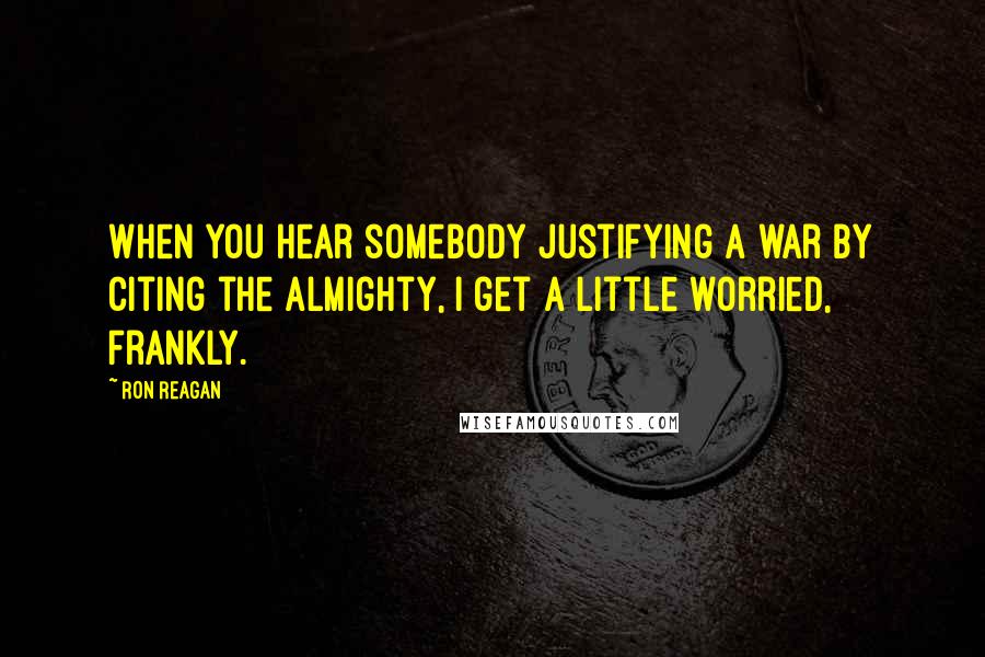 Ron Reagan Quotes: When you hear somebody justifying a war by citing the Almighty, I get a little worried, frankly.