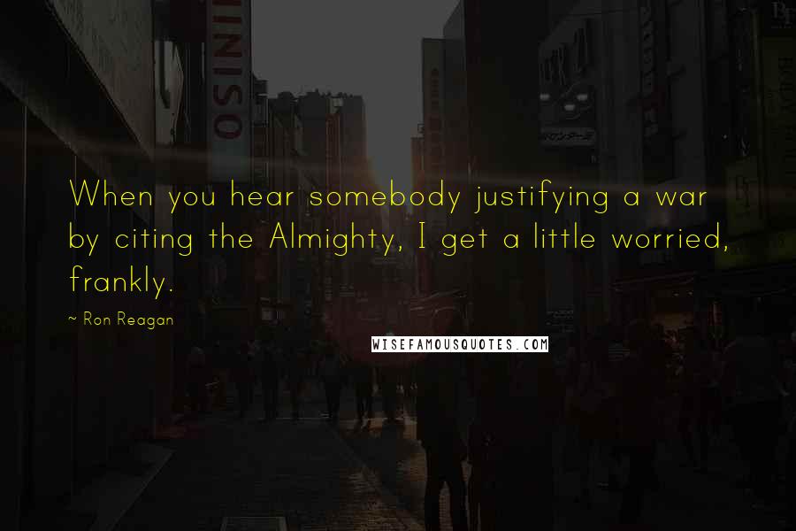 Ron Reagan Quotes: When you hear somebody justifying a war by citing the Almighty, I get a little worried, frankly.