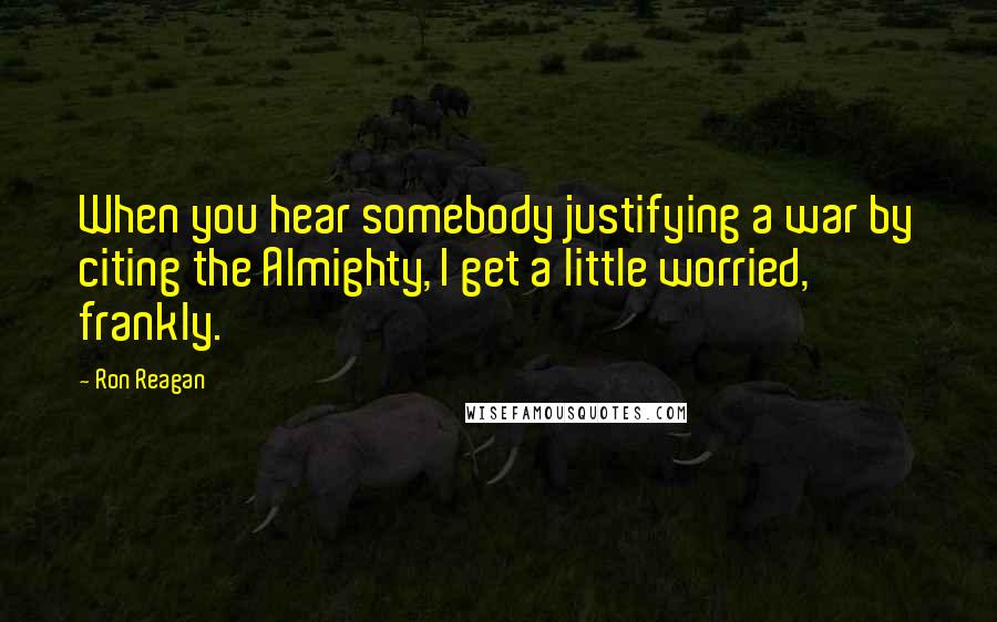 Ron Reagan Quotes: When you hear somebody justifying a war by citing the Almighty, I get a little worried, frankly.