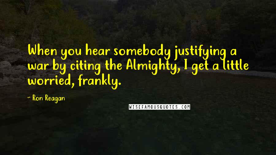 Ron Reagan Quotes: When you hear somebody justifying a war by citing the Almighty, I get a little worried, frankly.