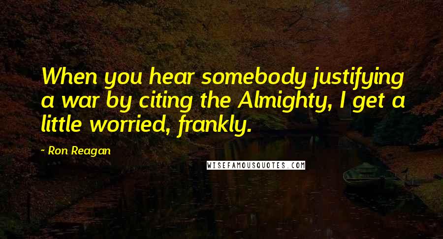 Ron Reagan Quotes: When you hear somebody justifying a war by citing the Almighty, I get a little worried, frankly.