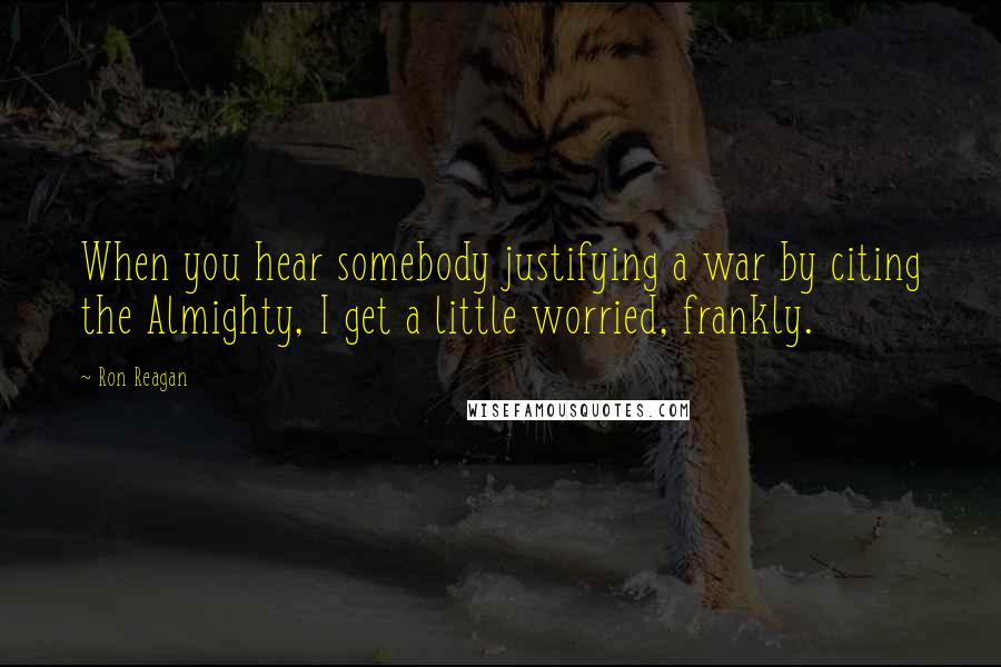 Ron Reagan Quotes: When you hear somebody justifying a war by citing the Almighty, I get a little worried, frankly.