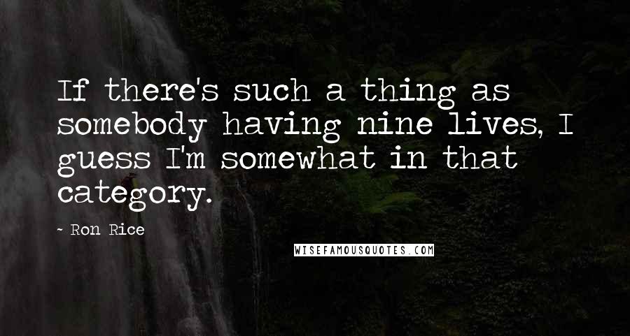 Ron Rice Quotes: If there's such a thing as somebody having nine lives, I guess I'm somewhat in that category.