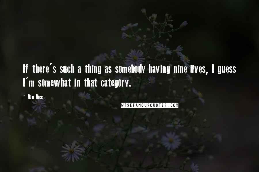 Ron Rice Quotes: If there's such a thing as somebody having nine lives, I guess I'm somewhat in that category.