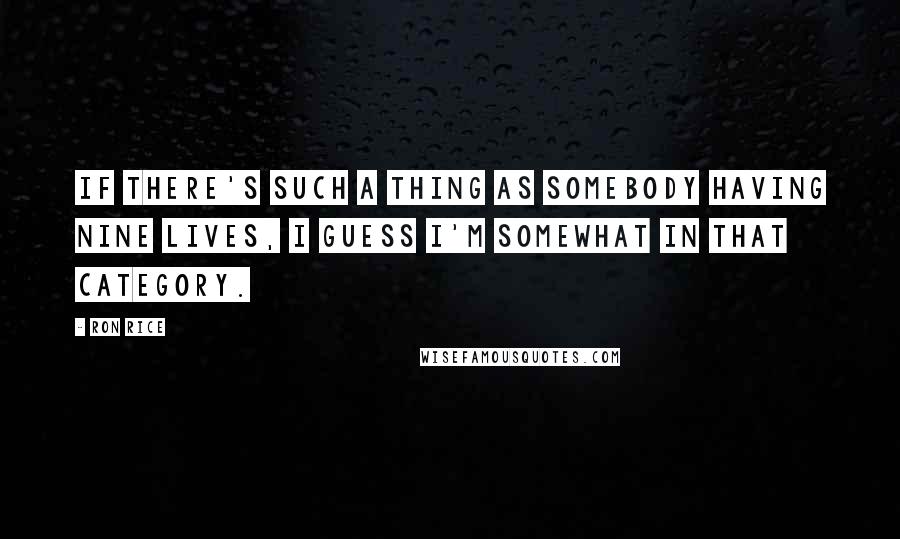 Ron Rice Quotes: If there's such a thing as somebody having nine lives, I guess I'm somewhat in that category.