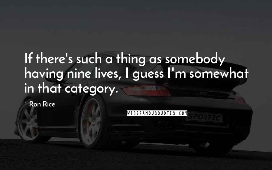 Ron Rice Quotes: If there's such a thing as somebody having nine lives, I guess I'm somewhat in that category.