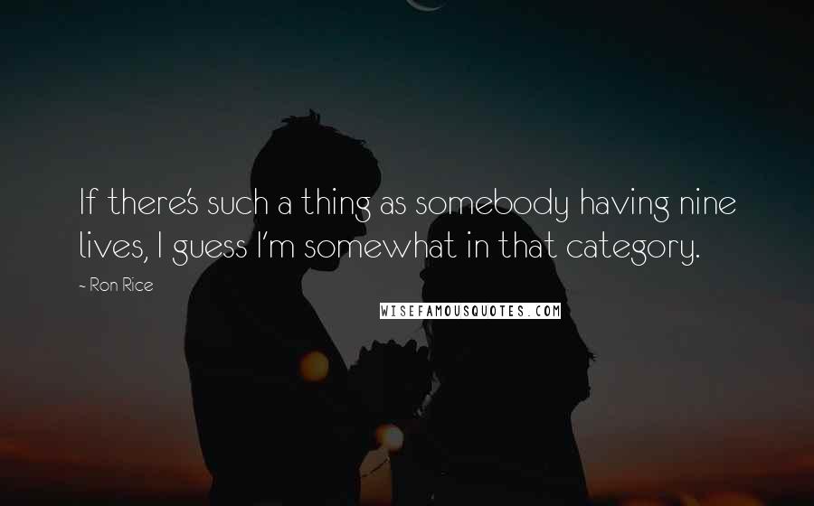 Ron Rice Quotes: If there's such a thing as somebody having nine lives, I guess I'm somewhat in that category.