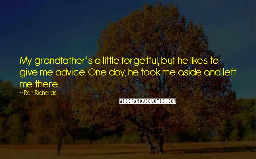 Ron Richards Quotes: My grandfather's a little forgetful, but he likes to give me advice. One day, he took me aside and left me there.