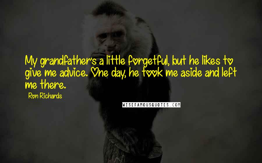 Ron Richards Quotes: My grandfather's a little forgetful, but he likes to give me advice. One day, he took me aside and left me there.