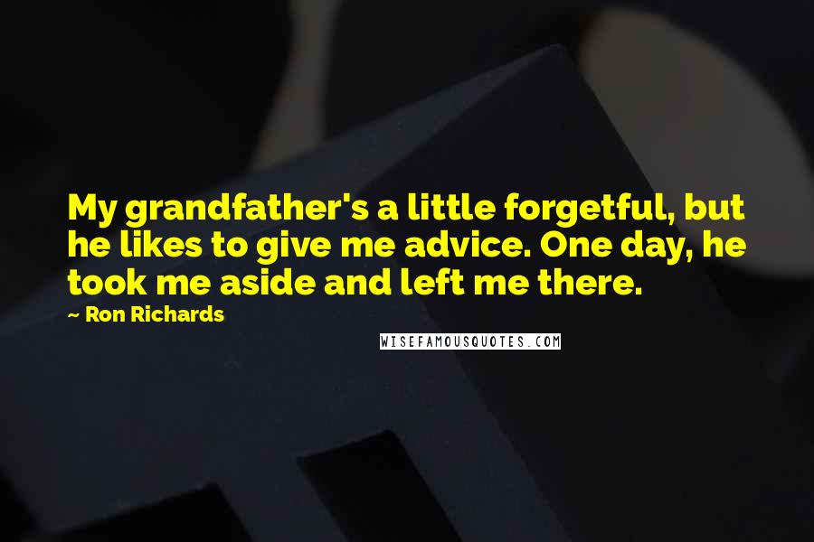 Ron Richards Quotes: My grandfather's a little forgetful, but he likes to give me advice. One day, he took me aside and left me there.
