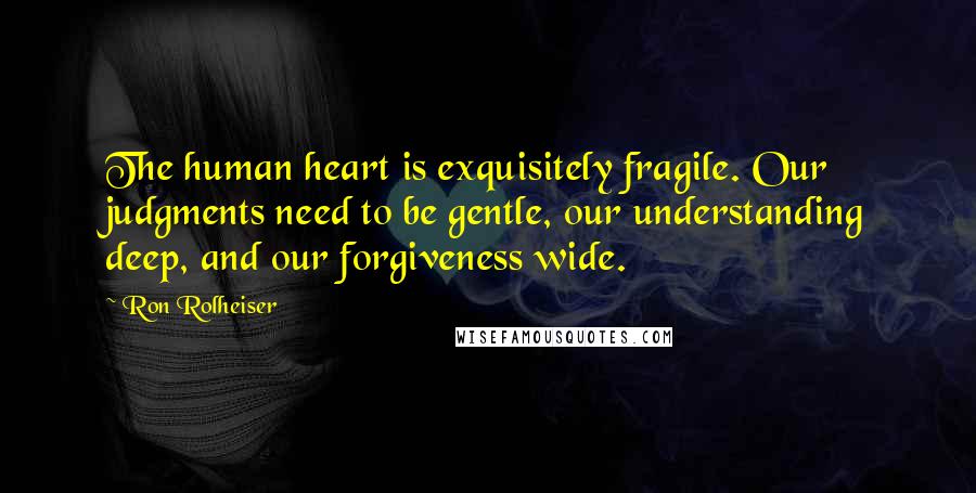 Ron Rolheiser Quotes: The human heart is exquisitely fragile. Our judgments need to be gentle, our understanding deep, and our forgiveness wide.