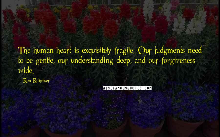 Ron Rolheiser Quotes: The human heart is exquisitely fragile. Our judgments need to be gentle, our understanding deep, and our forgiveness wide.