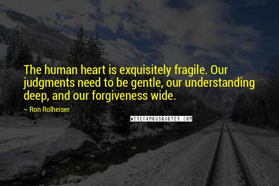 Ron Rolheiser Quotes: The human heart is exquisitely fragile. Our judgments need to be gentle, our understanding deep, and our forgiveness wide.